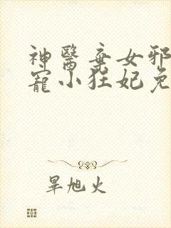 神医弃女邪王嗜宠小狂妃免费阅读全文