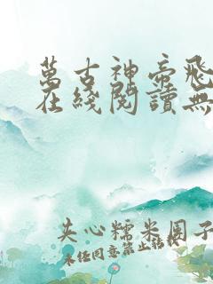 万古神帝飞天鱼在线阅读无弹窗