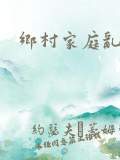乡村家庭乱小说