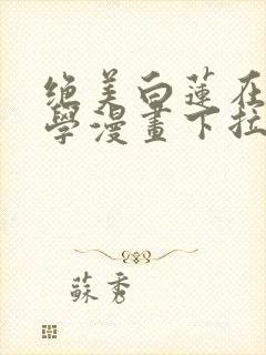 绝美白莲在线教学漫画下拉式免费阅读