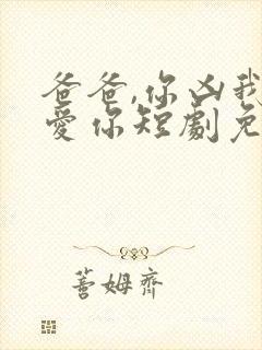 爸爸,你凶我也爱你短剧免费观看全集