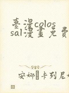 台漫colossal漫画免费阅读笔趣阁