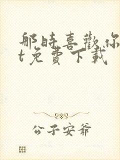 那时喜欢你txt免费下载