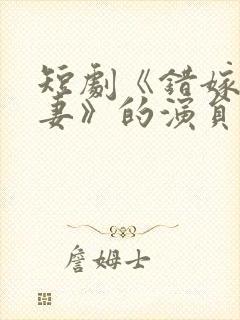 短剧《错嫁小甜妻》的演员表名单