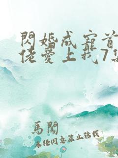 闪婚成宠首富大佬爱上我7集