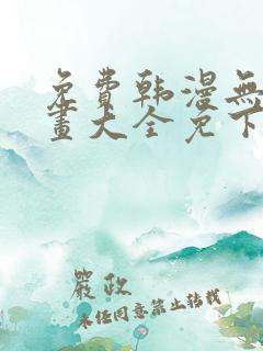 免费韩漫无遮漫画大全免下载