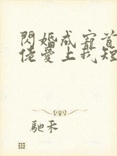 闪婚成宠首富大佬爱上我短剧全集免费