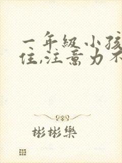 一年级小孩坐不住,注意力不集中怎么办