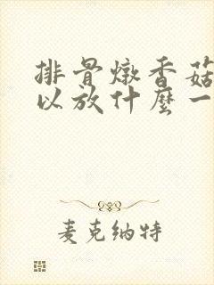 排骨炖香菇还可以放什么一起炖