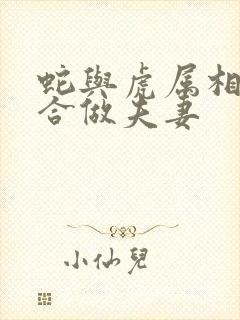 蛇与虎属相合不合做夫妻