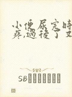 小便尿完时有点疼,过后了又不疼是怎么回事