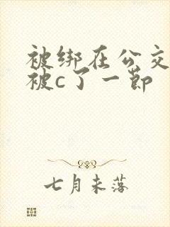被绑在公交车里被c了一节