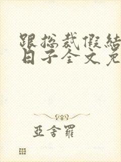 跟总裁假结婚的日子全文免费阅读
