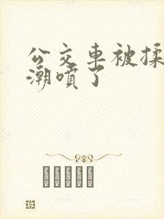 公交车被揉到高潮喷了