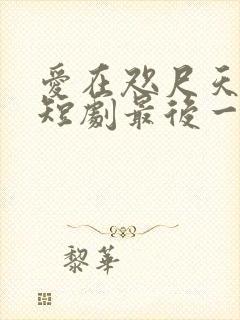爱在咫尺天涯时短剧最后一集