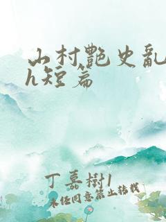 山村艳史乱h高h短篇