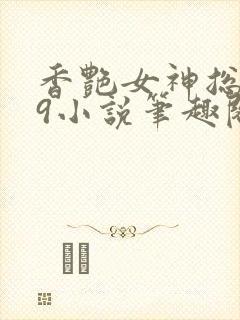 香艳女神总裁19小说笔趣阁最新章节列