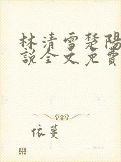 林清雪楚阳的小说全文免费阅读