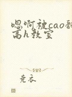 嗯啊被cao翻高h教室