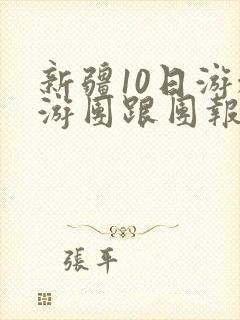 新疆10日游旅游团跟团报价