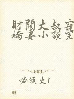 财阀大叔宠坏小娇妻小说完整版本