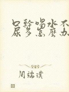 口干喝水不吸收尿多怎么办