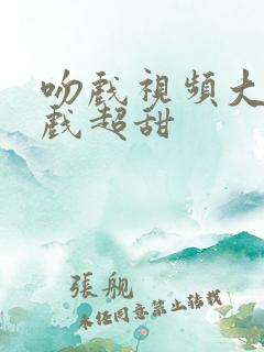 吻戏视频大全吻戏超甜