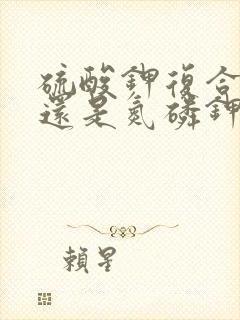 硫酸钾复合肥好还是氮磷钾复合肥好