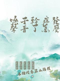 嗓子干疼发不出声音了怎么办