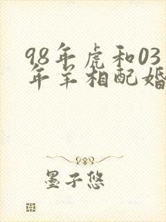 98年虎和03年羊相配婚姻如何