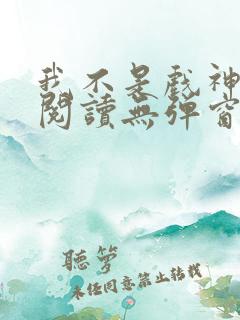 我不是戏神在线阅读无弹窗