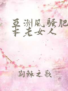 亚洲风骚肥胖日本老女人
