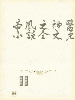 帝凰之神医弃妃小说全文免费阅读