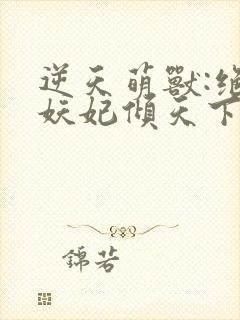逆天萌兽:绝世妖妃倾天下听网站