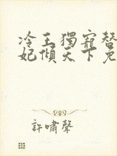 冷王独宠替嫁毒妃倾天下免费全集