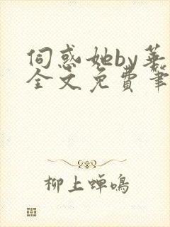 伺惑她by华云全文免费笔趣阁txt