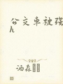 公交车被强好爽h