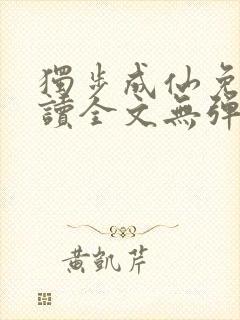 独步成仙免费阅读全文无弹窗