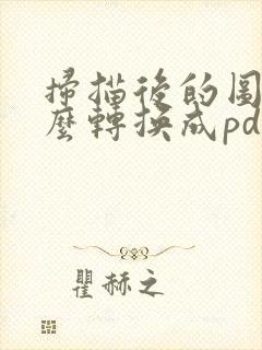 扫描后的图片怎么转换成pdf格式