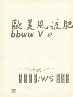 欧美风流肥婆大bbww∨e
