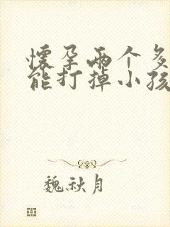 怀孕两个多月还能打掉小孩吗
