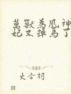万兽为凰神医狂妃又掉马了全文免费阅读