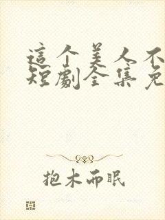 这个美人不好惹短剧全集免费观看