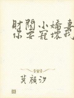 财阀小娇妻+叔你要宠坏我了免费