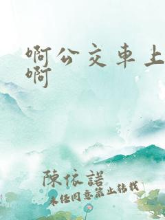 啊公交车上被嗯啊