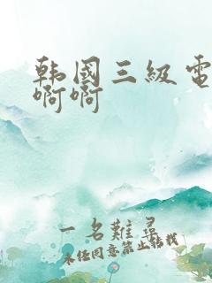 韩国三级电影啊啊啊
