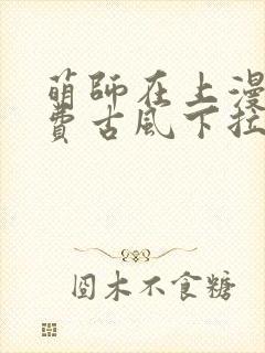 萌师在上漫画免费古风下拉式