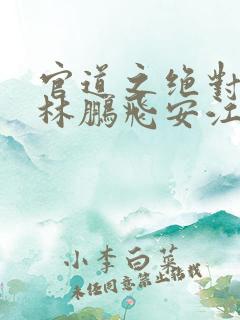 官道之绝对权力林鹏飞安江阅读全文小说