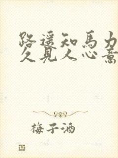 路遥知马力,日久见人心意思