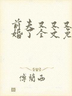 前夫又又又想复婚了全文免费阅读